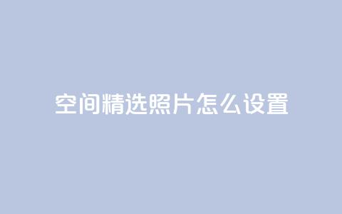 QQ空间精选照片怎么设置,空间自助平台业务下单真人 - 免费1万qq空间访客量 抖音业务24小时在线下单低价  第1张
