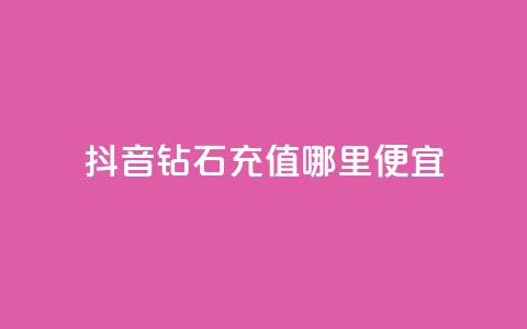 抖音钻石充值哪里便宜 - 购买便宜的抖音钻石充值！  第1张