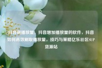 抖音刷播放量，抖音增加播放量的软件，抖音如何高效刷取播放量，技巧与策略亿乐社区SUP货源站