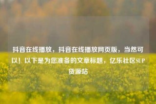 抖音在线播放，抖音在线播放网页版，当然可以！以下是为您准备的文章标题，亿乐社区SUP货源站