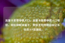 流量卡免费申请入口，流量卡免费申请入口电信，轻松获取流量卡，体验无尽网络自由亿乐社区SUP货源站