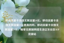 移动流量卡全国无限流量19元，移动流量卡全国无限流量19元是真的吗，移动流量卡全国无限流量19元，畅享无限制网络生活亿乐社区SUP货源站
