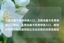 无限流量卡免费申请入口，无限流量卡免费申请入口移动，无限流量卡免费申请入口，解锁无尽网络畅游新体验亿乐社区低价自营货源站