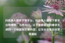 抖音真人播放下单平台，抖音真人播放下单平台有哪些，当然可以。以下是根据您的要求生成的一个标题和文章内容，亿乐社区低价自营货源站