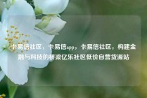 卡易信社区，卡易信app，卡易信社区，构建金融与科技的桥梁亿乐社区低价自营货源站