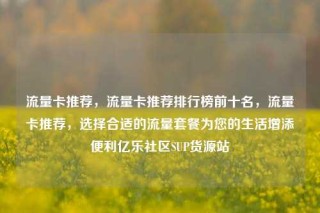 流量卡推荐，流量卡推荐排行榜前十名，流量卡推荐，选择合适的流量套餐为您的生活增添便利亿乐社区SUP货源站
