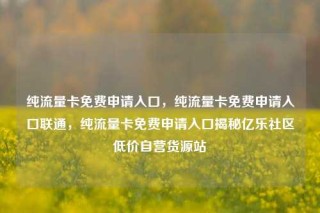 纯流量卡免费申请入口，纯流量卡免费申请入口联通，纯流量卡免费申请入口揭秘亿乐社区低价自营货源站