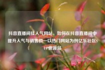 抖音直播间挂人气网站，如何在抖音直播间中提升人气与销售额—以热门网站为例亿乐社区SUP货源站