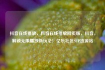 抖音在线播放，抖音在线播放网页版，抖音，解锁无限播放新玩法！亿乐社区SUP货源站