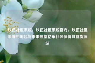 玖伍社区系统，玖伍社区系统官方，玖伍社区系统的崛起与未来展望亿乐社区低价自营货源站