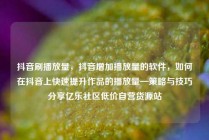 抖音刷播放量，抖音增加播放量的软件，如何在抖音上快速提升作品的播放量—策略与技巧分享亿乐社区低价自营货源站