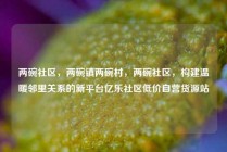 两碗社区，两碗镇两碗村，两碗社区，构建温暖邻里关系的新平台亿乐社区低价自营货源站