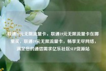 联通19元无限流量卡，联通19元无限流量卡在哪里买，联通19元无限流量卡，畅享无尽网络，满足您的通信需求亿乐社区SUP货源站