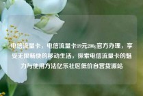 电信流量卡，电信流量卡19元200g官方办理，享受无限畅快的移动生活，探索电信流量卡的魅力与使用方法亿乐社区低价自营货源站