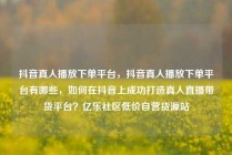抖音真人播放下单平台，抖音真人播放下单平台有哪些，如何在抖音上成功打造真人直播带货平台？亿乐社区低价自营货源站
