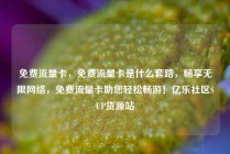 免费流量卡，免费流量卡是什么套路，畅享无限网络，免费流量卡助您轻松畅游！亿乐社区SUP货源站
