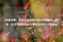 抖音点赞，抖音点赞自助平台24小时服务，抖音，社交与娱乐的新引擎亿乐社区SUP货源站