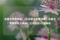 流量卡免费领取，9元流量卡免费领取，流量卡免费领取大揭秘！亿乐社区SUP货源站