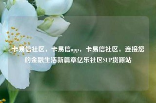 卡易信社区，卡易信app，卡易信社区，连接您的金融生活新篇章亿乐社区SUP货源站
