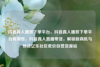 抖音真人播放下单平台，抖音真人播放下单平台有哪些，抖音真人直播带货，解锁新商机与挑战亿乐社区低价自营货源站