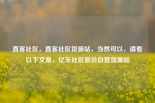 直客社区，直客社区货源站，当然可以，请看以下文章	，亿乐社区低价自营货源站  第1张
