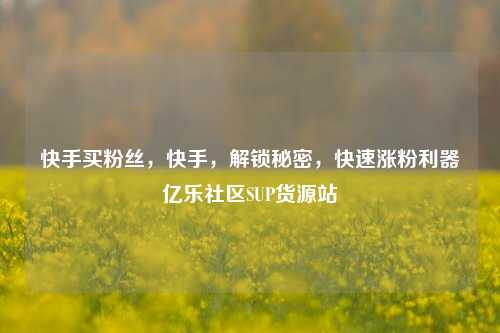 快手买粉丝，快手	，解锁秘密，快速涨粉利器亿乐社区SUP货源站  第1张