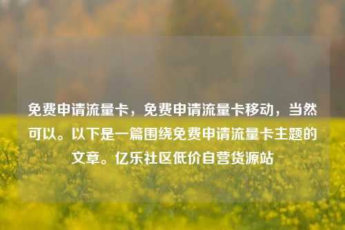 免费申请流量卡，免费申请流量卡移动，当然可以	。以下是一篇围绕免费申请流量卡主题的文章。亿乐社区低价自营货源站  第1张